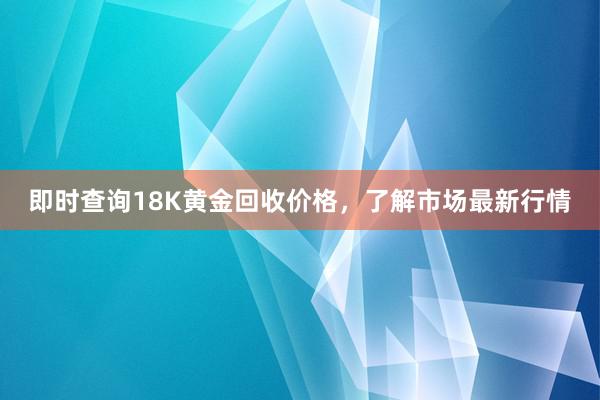 即时查询18K黄金回收价格，了解市场最新行情