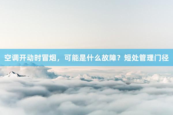 空调开动时冒烟，可能是什么故障？短处管理门径